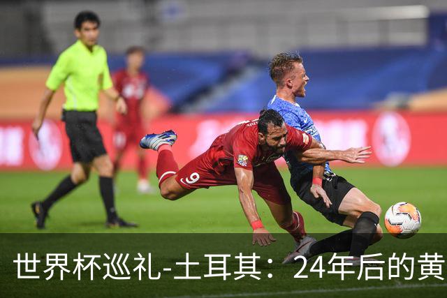 世界杯巡礼-土耳其：24年后的黄金一代，要再次黑马狂奔