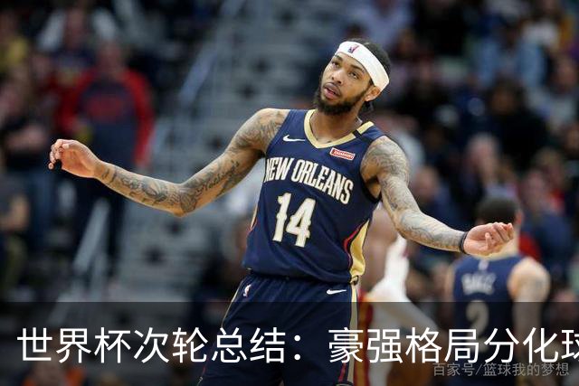 世界杯次轮总结：豪强格局分化球星续写传奇 东道主全线领跑