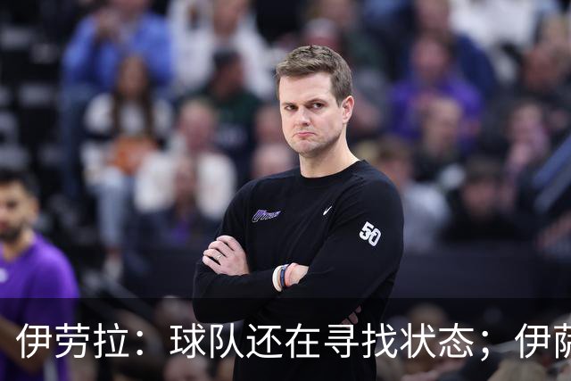 伊劳拉：球队还在寻找状态；伊萨克、维尔茨等球员明日回归合练