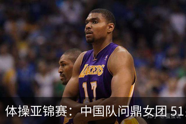 体操亚锦赛：中国队问鼎女团 51岁“丘妈”登场
