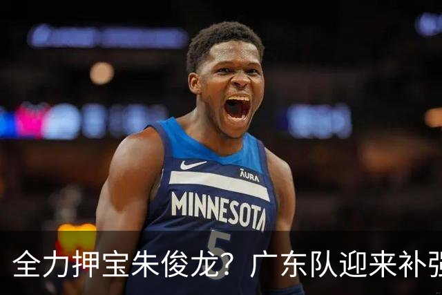 全力押宝朱俊龙？广东队迎来补强机会，这可是杜锋的锋线答案！