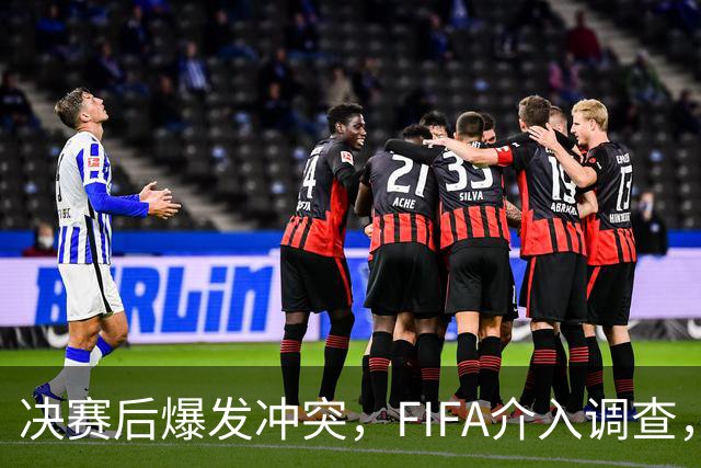 决赛后爆发冲突，FIFA介入调查，输赢之外看体面