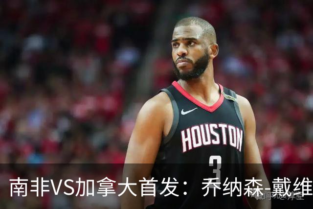 南非VS加拿大首发：乔纳森-戴维布坎南领军 阿芳仍替补
