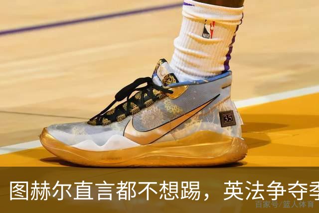 图赫尔直言都不想踢，英法争夺季军，德尚称：身披球衣就有责任