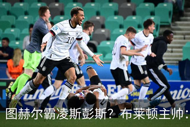 图赫尔霸凌斯彭斯？布莱顿主帅：根本没有，图赫尔很信任和重视他