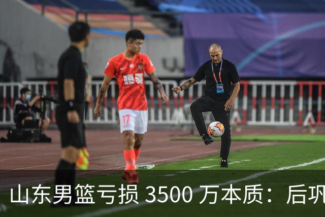 山东男篮亏损 3500 万本质：后巩晓彬时代人心散了，队伍不好带了
