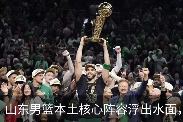 山东男篮本土核心阵容浮出水面，锋线补强明显，二号位稍显薄弱