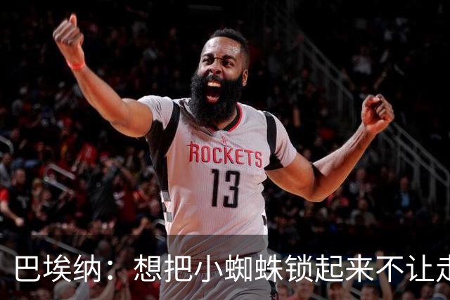 巴埃纳：想把小蜘蛛锁起来不让走，和82冲突差点让我放弃足球