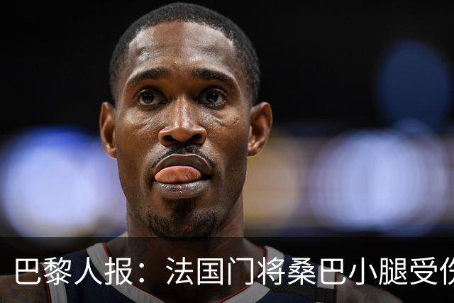 巴黎人报：法国门将桑巴小腿受伤，提前结束了训练