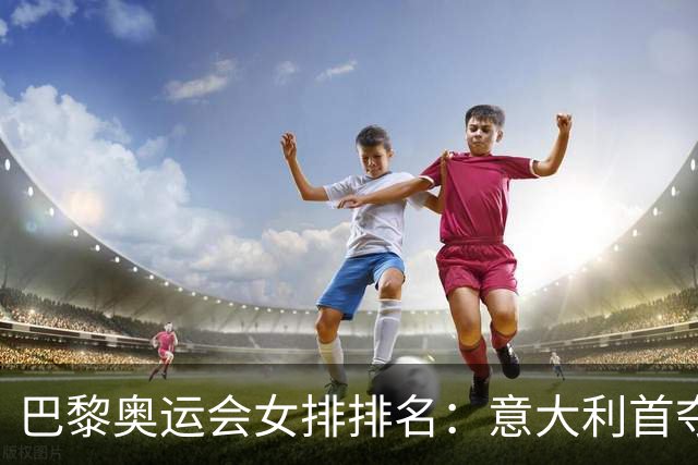 巴黎奥运会女排排名：意大利首夺金牌 中国列第5