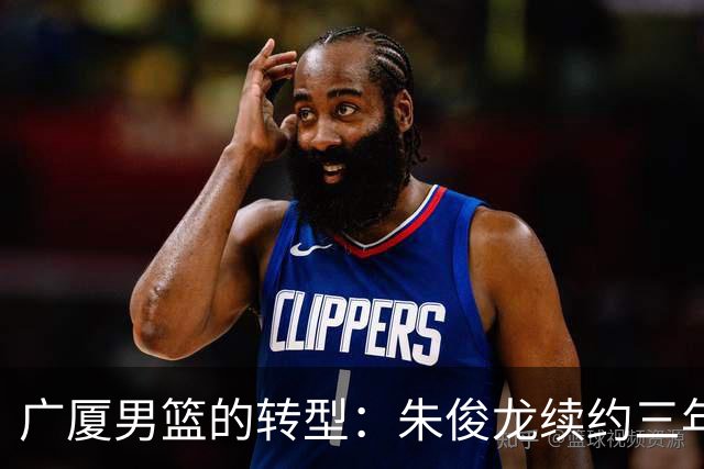 广厦男篮的转型：朱俊龙续约三年，胡金秋的未来成悬念