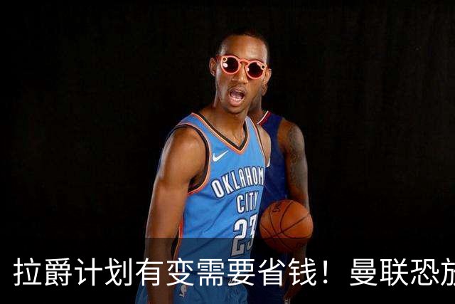 拉爵计划有变需要省钱！曼联恐放弃买第三中场，或关注卡塞米罗廉价替代者