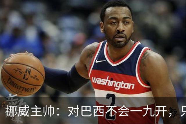 挪威主帅：对巴西不会一九开，只要内马尔一直在替补席我就不担心