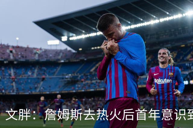 文胖：詹姆斯去热火后首年意识到很多球迷站在了他的对立面