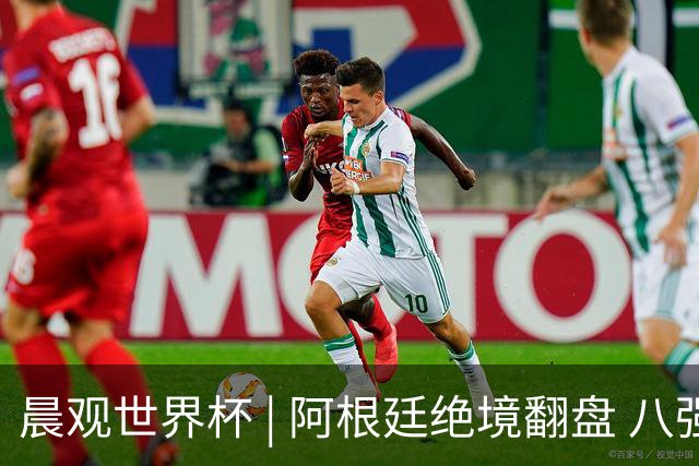 晨观世界杯 | 阿根廷绝境翻盘 八强全部产生