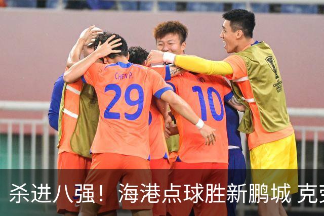 杀进八强！海港点球胜新鹏城 克劳德韦斯利破门周定洋张宇峰失点