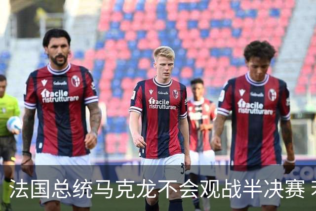法国总统马克龙不会观战半决赛 若进决赛他将飞往纽约支持
