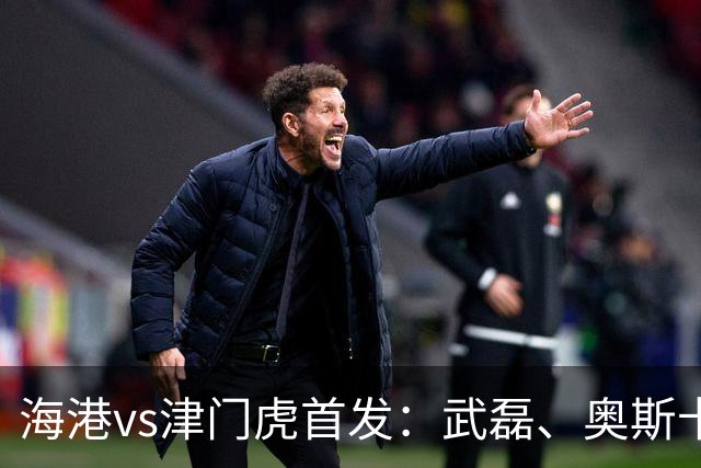 海港vs津门虎首发：武磊、奥斯卡领衔冲冠