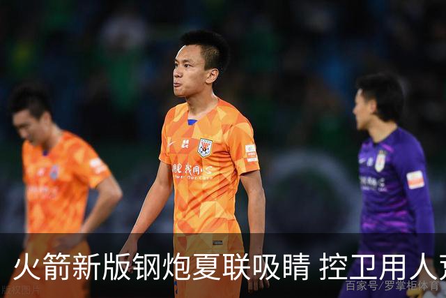 火箭新版钢炮夏联吸睛 控卫用人荒终于有救了？