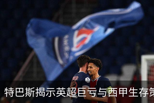 特巴斯揭示英超巨亏与西甲生存策略：曼城等豪门面临监管挑战！