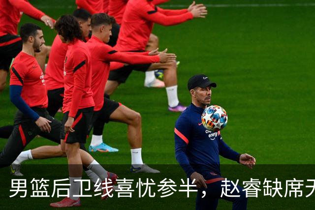 男篮后卫线喜忧参半，赵睿缺席无攻坚利器 但郭导终于尝试高后卫！