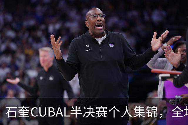 石奎CUBAL半决赛个人集锦，全场得到17分7板6助