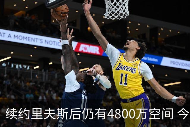续约里夫斯后仍有4800万空间 今年休赛期或是湖人最后的补强时机