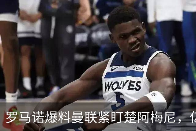 罗马诺爆料曼联紧盯楚阿梅尼，亿元引援计划遇薪资、皇马双重阻碍
