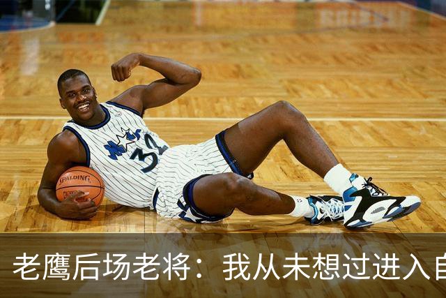 老鹰后场老将：我从未想过进入自由市场，我喜欢这里的一切