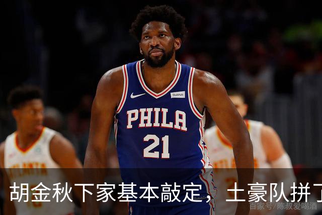 胡金秋下家基本敲定，土豪队拼了，酝酿交易，腾出顶薪位置