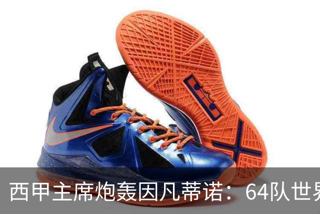 西甲主席炮轰因凡蒂诺：64队世界杯是摧毁足球