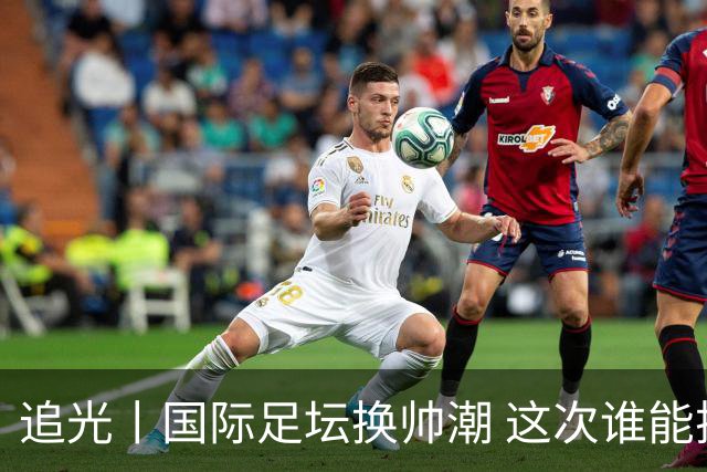 追光丨国际足坛换帅潮 这次谁能押对宝？