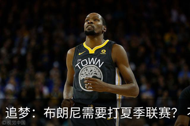追梦：布朗尼需要打夏季联赛？ 不 他在联盟打过有意义的比赛了