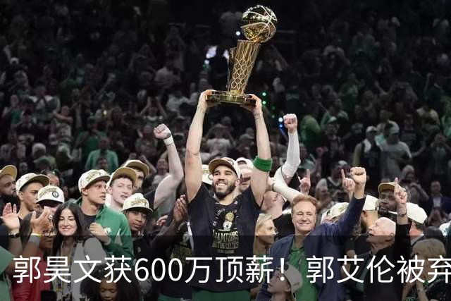 郭昊文获600万顶薪！郭艾伦被弃，李弘权降薪，CBA休赛期大洗牌