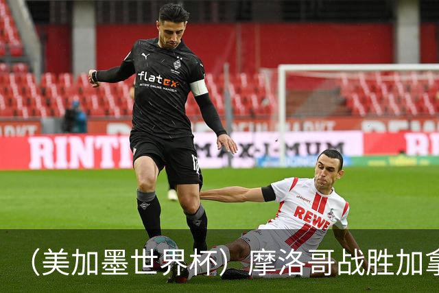 （美加墨世界杯）摩洛哥战胜加拿大 连续两届世界杯闯入八强