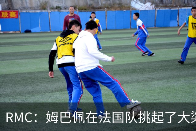 RMC：姆巴佩在法国队挑起了大梁，赛场内外皆是如此